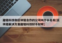 趣链科技和区块链合作的公司叫什么名称[区块链解决方案趣链科技好不好呢]