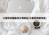 三亚区块链融资公司排名[三亚区块链项目]