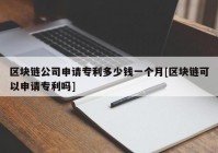 区块链公司申请专利多少钱一个月[区块链可以申请专利吗]