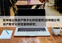 区块链公司资产数字化转型案例[区块链公司资产数字化转型案例研究]