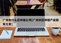 广州有什么区块链公司[广州市区块链产业园有几家]