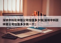 深圳中科区块链公司估值多少钱[深圳中科区块链公司估值多少钱一个]