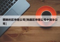 朝鲜的区块链公司[韩国区块链公司中国分公司]