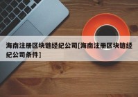 海南注册区块链经纪公司[海南注册区块链经纪公司条件]