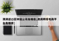 澳洲进口区块链公司有哪些[澳洲跨境电商平台有哪些]