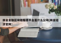 林业金融区块链服务平台是什么公司[林业经济官网]