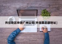 共信鼎区块链广州公司[共信赢总部地址]