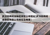 武汉市跨境金融区块链公司地址[武汉市跨境金融区块链公司地址在哪里]