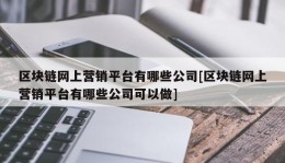 区块链网上营销平台有哪些公司[区块链网上营销平台有哪些公司可以做]