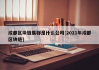 成都区块链集群是什么公司[2021年成都区块链]