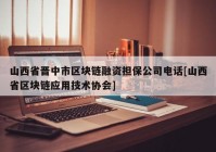 山西省晋中市区块链融资担保公司电话[山西省区块链应用技术协会]