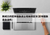 刚成立的区块链融资公司如何区分[区块链融资合法吗]