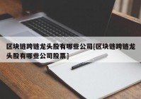 区块链跨链龙头股有哪些公司[区块链跨链龙头股有哪些公司股票]