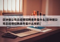 区块链公司总经理招聘条件是什么[区块链公司总经理招聘条件是什么样的]