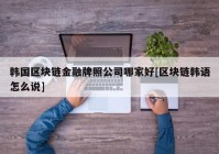 韩国区块链金融牌照公司哪家好[区块链韩语怎么说]